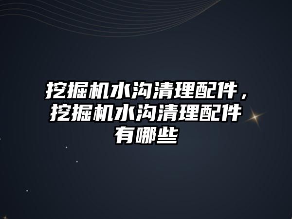 挖掘機水溝清理配件，挖掘機水溝清理配件有哪些