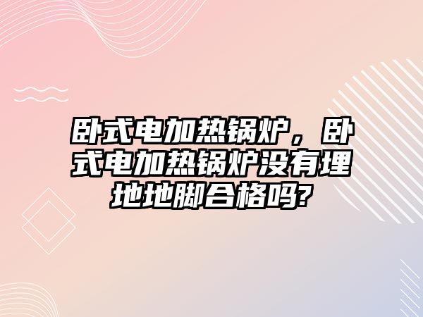 臥式電加熱鍋爐，臥式電加熱鍋爐沒有埋地地腳合格嗎?