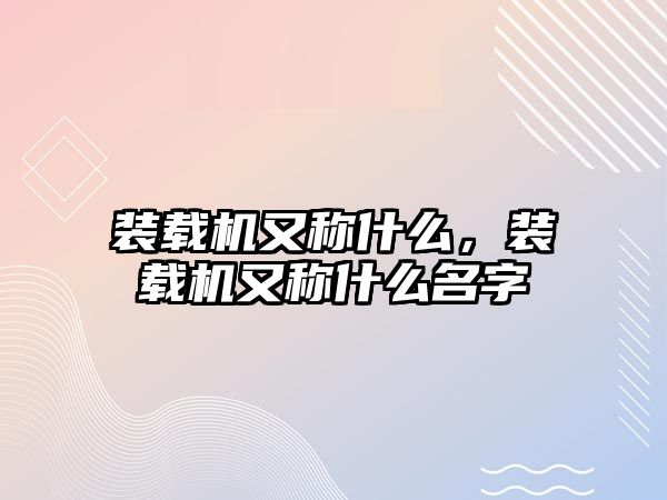 裝載機又稱什么，裝載機又稱什么名字