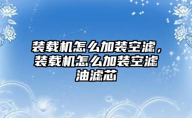 裝載機怎么加裝空濾，裝載機怎么加裝空濾油濾芯