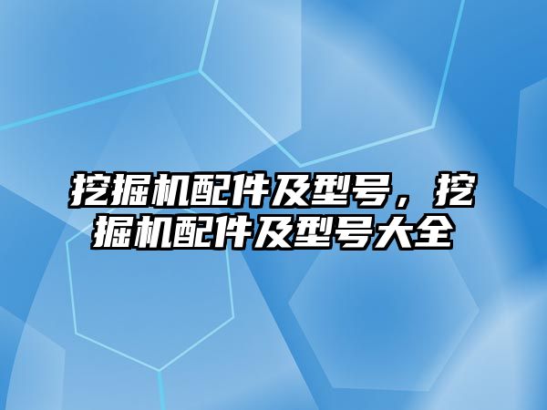 挖掘機(jī)配件及型號，挖掘機(jī)配件及型號大全