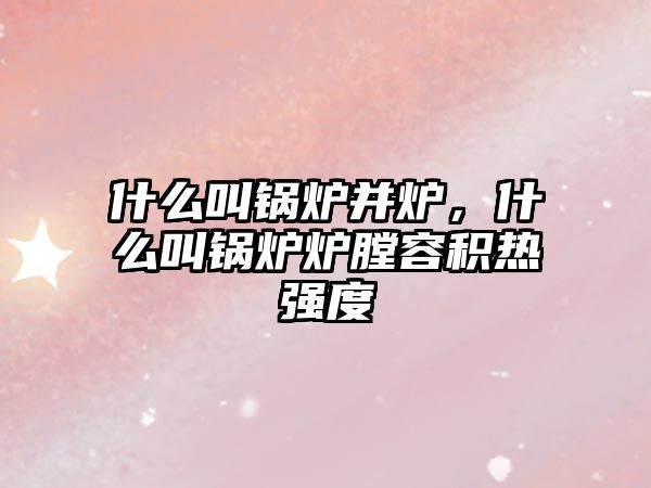 什么叫鍋爐并爐，什么叫鍋爐爐膛容積熱強(qiáng)度