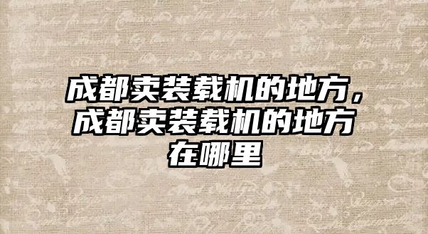 成都賣裝載機的地方，成都賣裝載機的地方在哪里