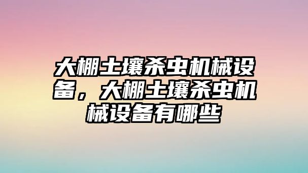 大棚土壤殺蟲機械設(shè)備，大棚土壤殺蟲機械設(shè)備有哪些