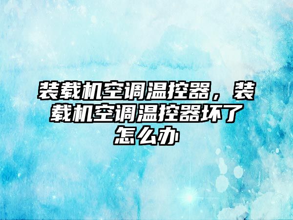 裝載機(jī)空調(diào)溫控器，裝載機(jī)空調(diào)溫控器壞了怎么辦