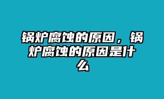 鍋爐腐蝕的原因，鍋爐腐蝕的原因是什么