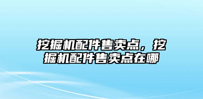 挖掘機配件售賣點，挖掘機配件售賣點在哪