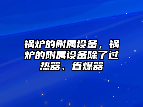 鍋爐的附屬設(shè)備，鍋爐的附屬設(shè)備除了過熱器、省煤器