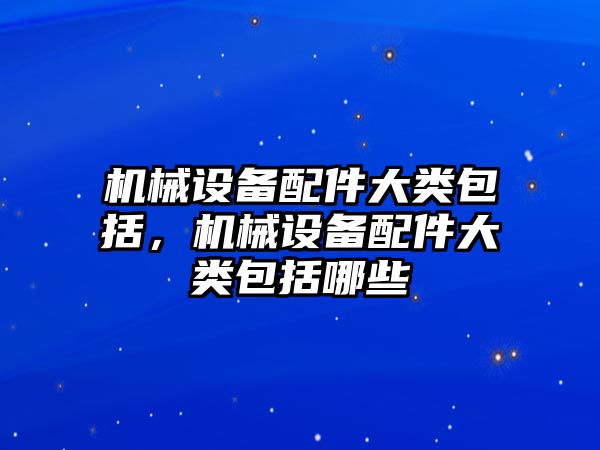 機械設備配件大類包括，機械設備配件大類包括哪些