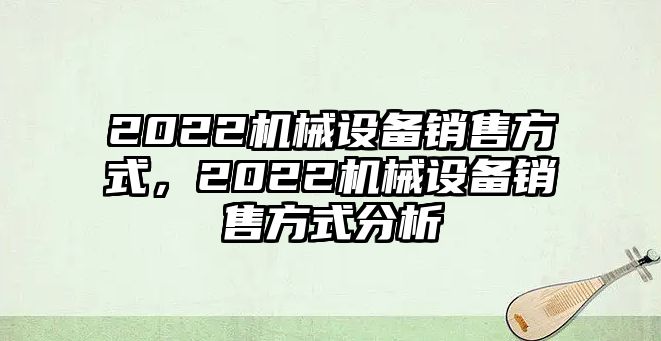 2022機械設備銷售方式，2022機械設備銷售方式分析