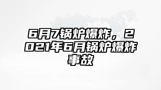 6月7鍋爐爆炸，2021年6月鍋爐爆炸事故