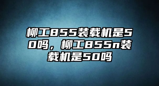 柳工855裝載機(jī)是50嗎，柳工855n裝載機(jī)是50嗎