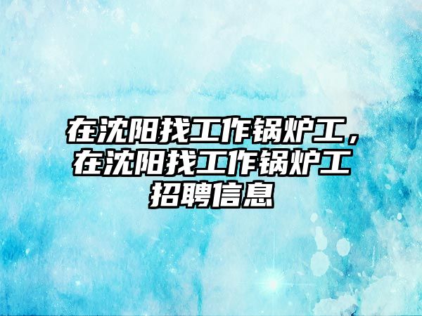 在沈陽找工作鍋爐工，在沈陽找工作鍋爐工招聘信息