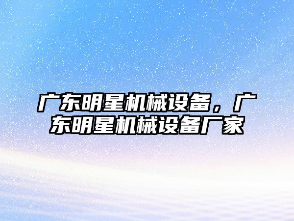 廣東明星機(jī)械設(shè)備，廣東明星機(jī)械設(shè)備廠家