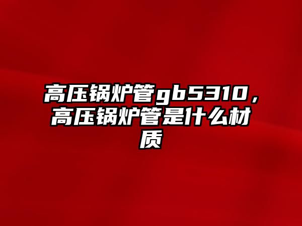 高壓鍋爐管gb5310，高壓鍋爐管是什么材質(zhì)