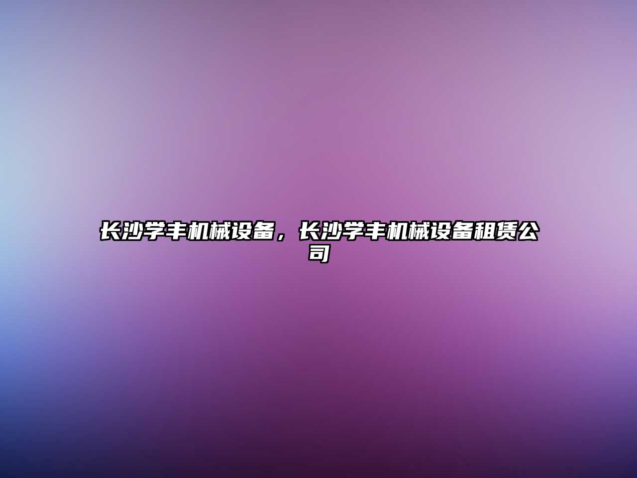 長沙學(xué)豐機械設(shè)備，長沙學(xué)豐機械設(shè)備租賃公司