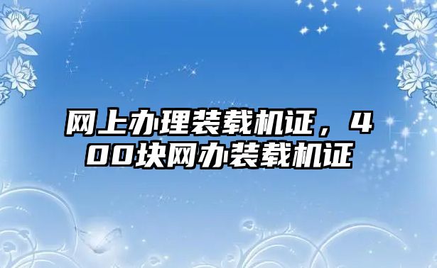 網(wǎng)上辦理裝載機證，400塊網(wǎng)辦裝載機證