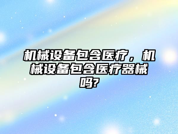 機械設(shè)備包含醫(yī)療，機械設(shè)備包含醫(yī)療器械嗎?