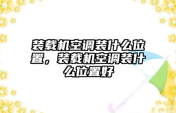 裝載機(jī)空調(diào)裝什么位置，裝載機(jī)空調(diào)裝什么位置好