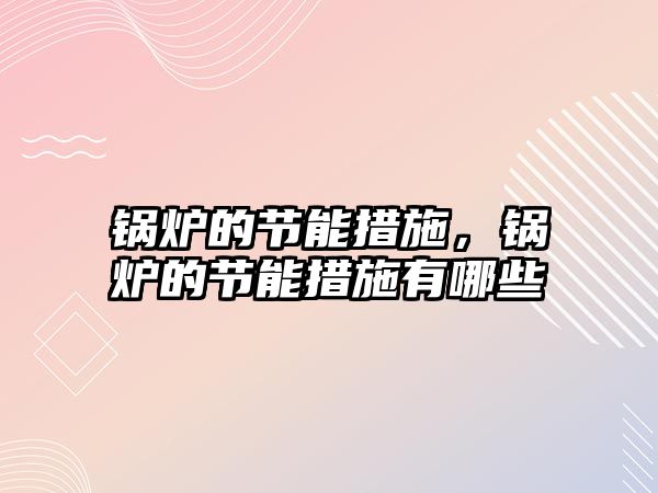 鍋爐的節(jié)能措施，鍋爐的節(jié)能措施有哪些