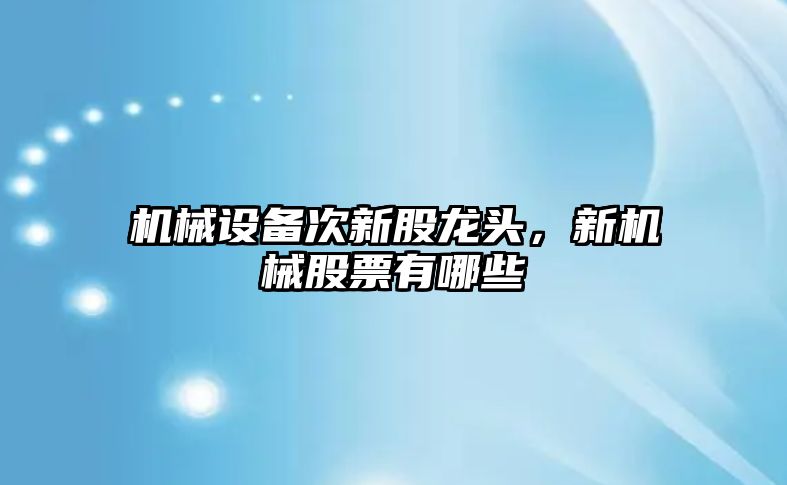 機械設備次新股龍頭，新機械股票有哪些