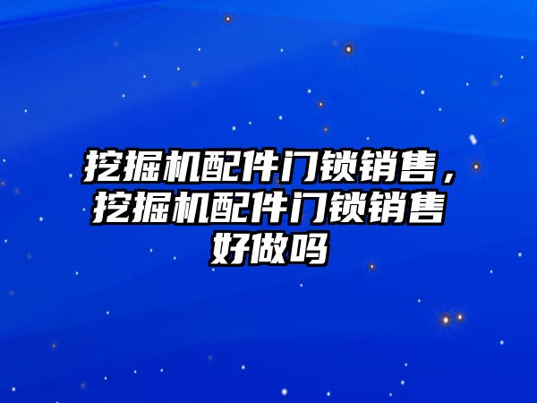 挖掘機配件門鎖銷售，挖掘機配件門鎖銷售好做嗎