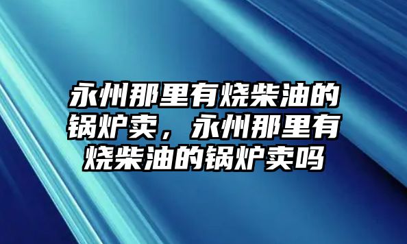 永州那里有燒柴油的鍋爐賣，永州那里有燒柴油的鍋爐賣嗎