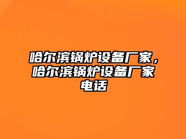 哈爾濱鍋爐設(shè)備廠家，哈爾濱鍋爐設(shè)備廠家電話