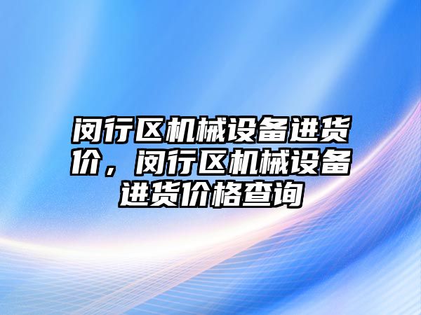 閔行區(qū)機械設備進貨價，閔行區(qū)機械設備進貨價格查詢