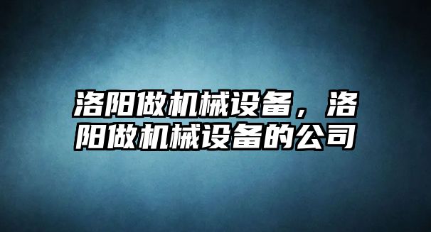 洛陽做機械設備，洛陽做機械設備的公司