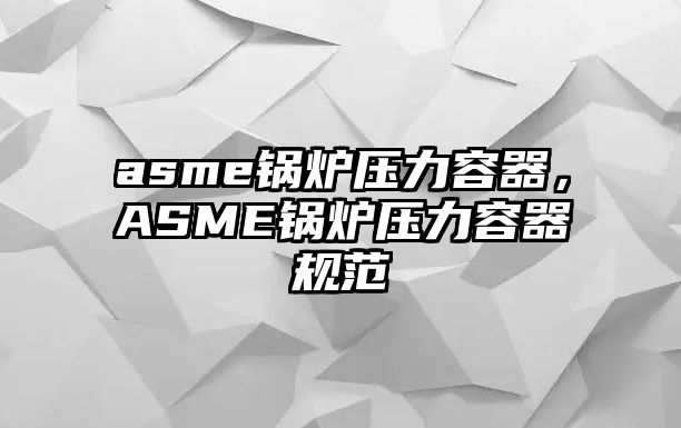 asme鍋爐壓力容器，ASME鍋爐壓力容器規(guī)范