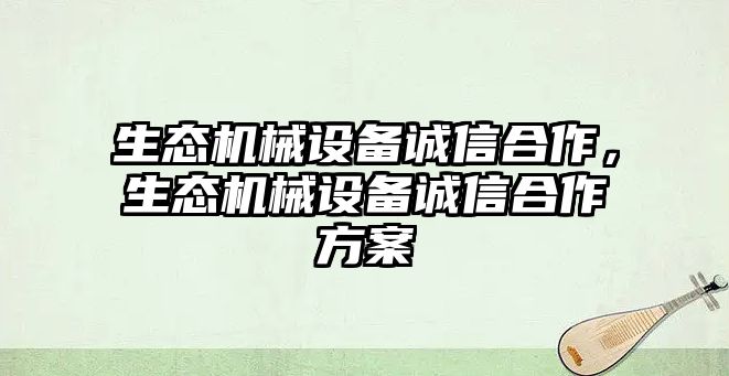 生態(tài)機(jī)械設(shè)備誠(chéng)信合作，生態(tài)機(jī)械設(shè)備誠(chéng)信合作方案