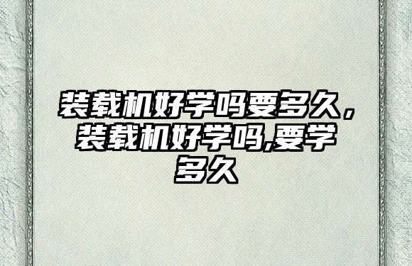 裝載機好學(xué)嗎要多久，裝載機好學(xué)嗎,要學(xué)多久