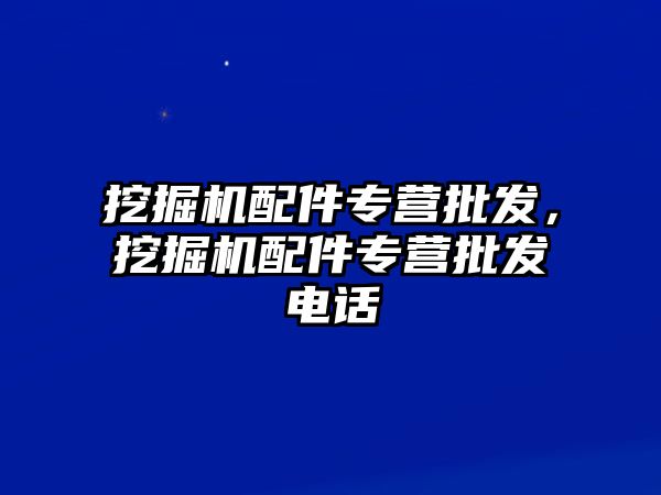 挖掘機配件專營批發(fā)，挖掘機配件專營批發(fā)電話