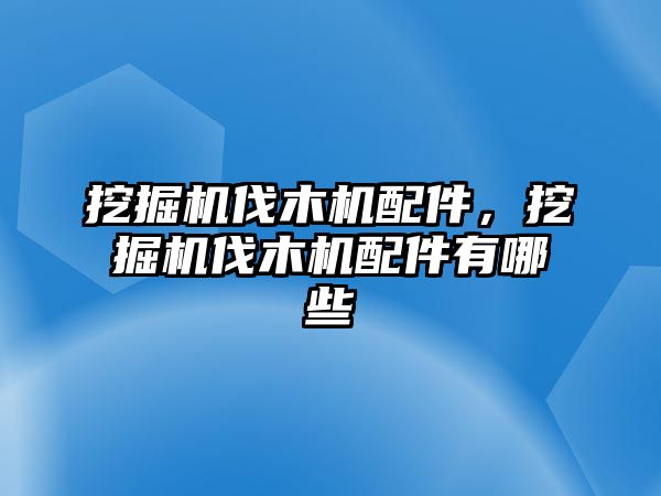 挖掘機(jī)伐木機(jī)配件，挖掘機(jī)伐木機(jī)配件有哪些