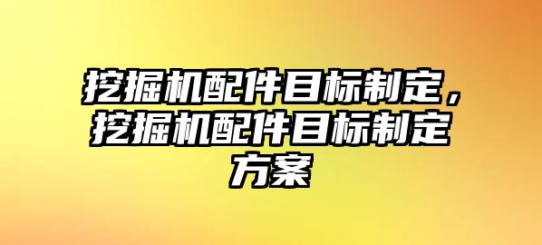 挖掘機配件目標制定，挖掘機配件目標制定方案