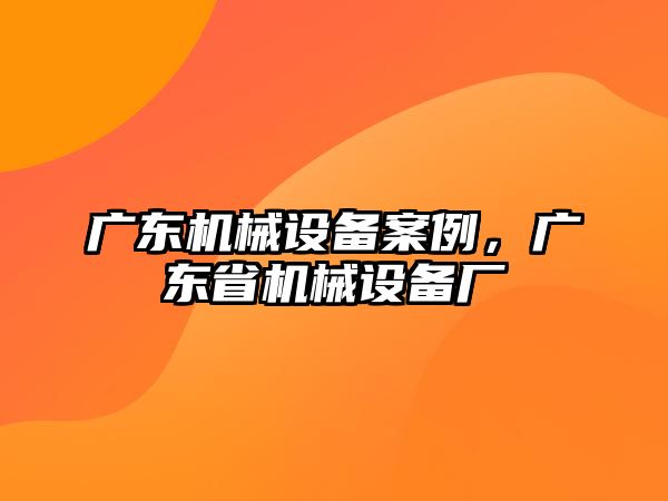 廣東機(jī)械設(shè)備案例，廣東省機(jī)械設(shè)備廠