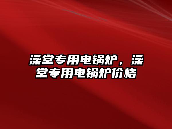 澡堂專用電鍋爐，澡堂專用電鍋爐價(jià)格