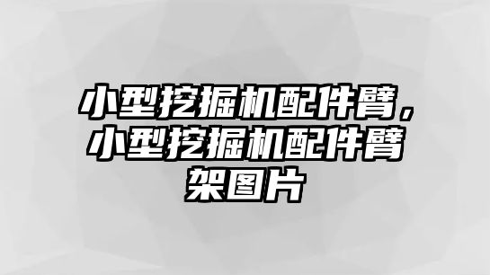 小型挖掘機配件臂，小型挖掘機配件臂架圖片