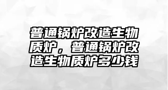 普通鍋爐改造生物質(zhì)爐，普通鍋爐改造生物質(zhì)爐多少錢