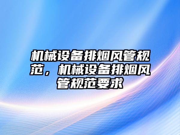 機械設備排煙風管規(guī)范，機械設備排煙風管規(guī)范要求