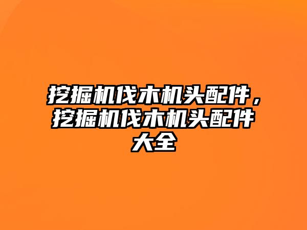 挖掘機伐木機頭配件，挖掘機伐木機頭配件大全