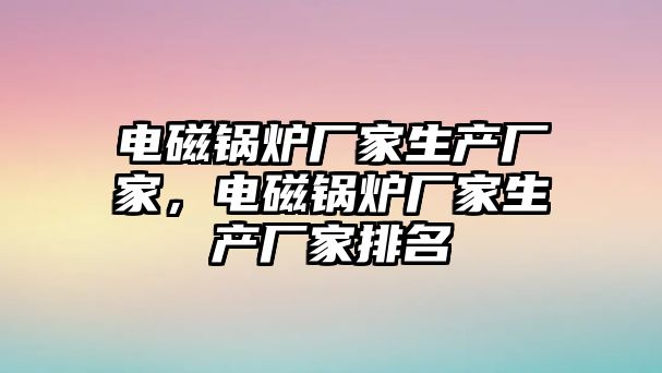 電磁鍋爐廠家生產廠家，電磁鍋爐廠家生產廠家排名