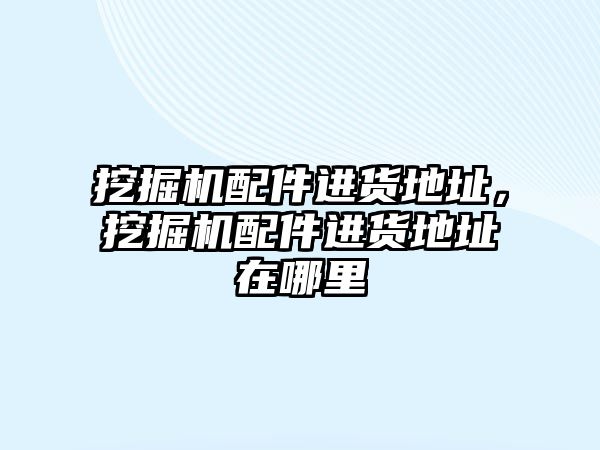 挖掘機配件進貨地址，挖掘機配件進貨地址在哪里