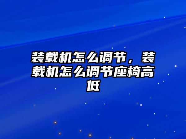 裝載機(jī)怎么調(diào)節(jié)，裝載機(jī)怎么調(diào)節(jié)座椅高低