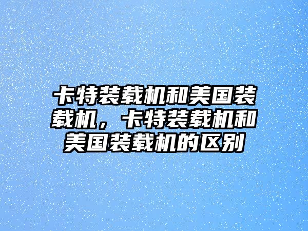 卡特裝載機(jī)和美國(guó)裝載機(jī)，卡特裝載機(jī)和美國(guó)裝載機(jī)的區(qū)別