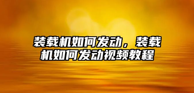 裝載機如何發(fā)動，裝載機如何發(fā)動視頻教程