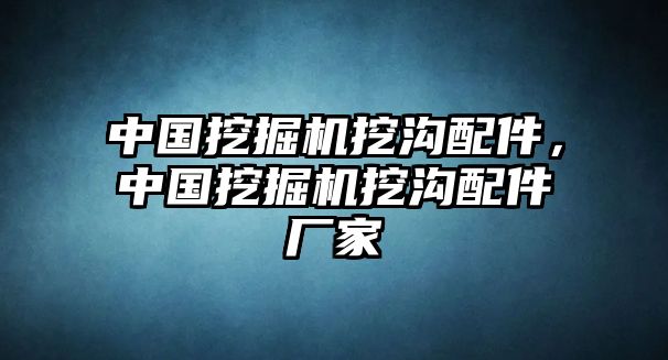 中國(guó)挖掘機(jī)挖溝配件，中國(guó)挖掘機(jī)挖溝配件廠家