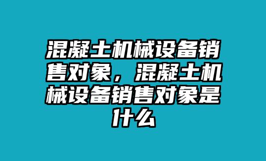 混凝土機(jī)械設(shè)備銷售對象，混凝土機(jī)械設(shè)備銷售對象是什么