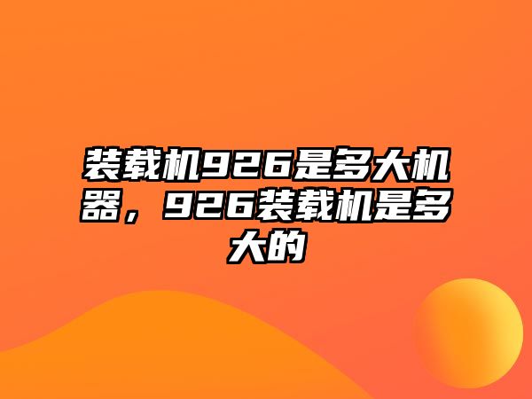 裝載機926是多大機器，926裝載機是多大的